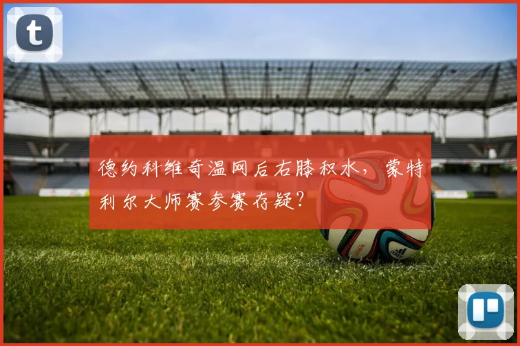 德约科维奇温网后右膝积水,蒙特利尔大师赛参赛存疑?