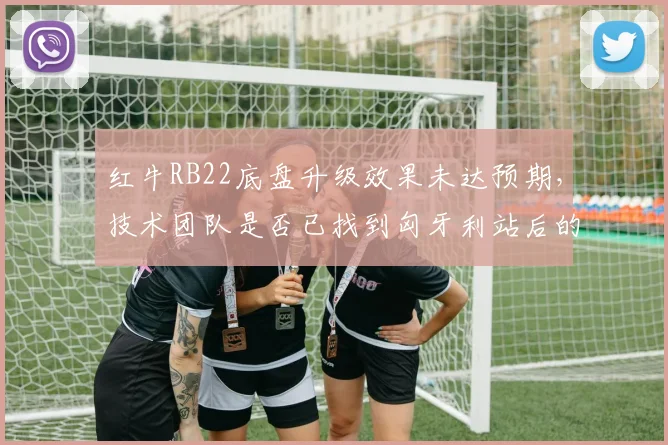 红牛RB22底盘升级效果未达预期,技术团队是否已找到匈牙利站后的改进方向?