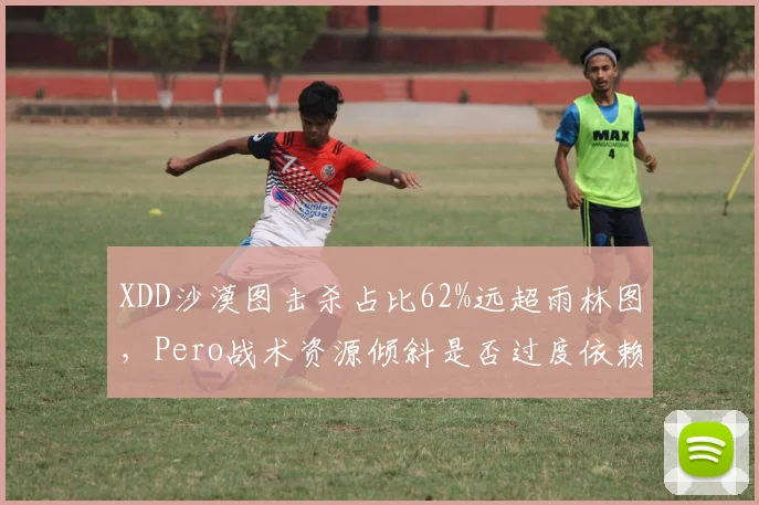 XDD沙漠图击杀占比62%远超雨林图,Pero战术资源倾斜是否过度依赖单一地形?