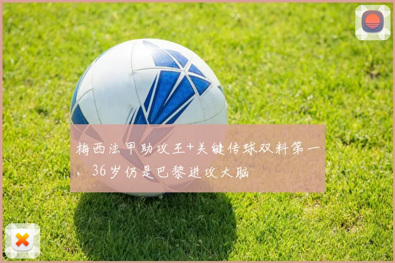 梅西法甲助攻王+关键传球双料第一,36岁仍是巴黎进攻大脑
