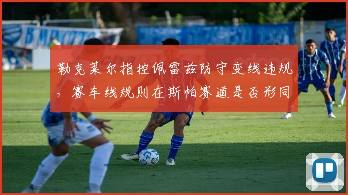 勒克莱尔指控佩雷兹防守变线违规，赛车线规则在斯帕赛道是否形同虚设？