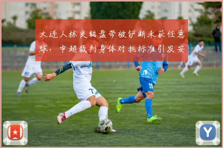 大连人林良铭盘带被铲断未获任意球,中超裁判身体对抗标准引发安全担忧