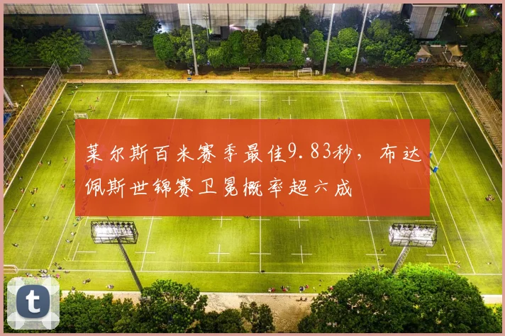 莱尔斯百米赛季最佳9.83秒,布达佩斯世锦赛卫冕概率超六成