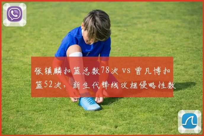 张镇麟扣篮总数78次 vs 曾凡博扣篮52次,新生代锋线攻框侵略性数据盘点