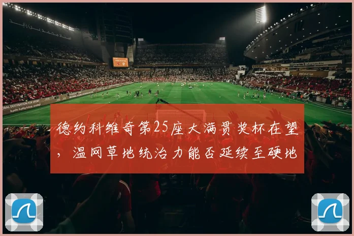 德约科维奇第25座大满贯奖杯在望,温网草地统治力能否延续至硬地赛季?