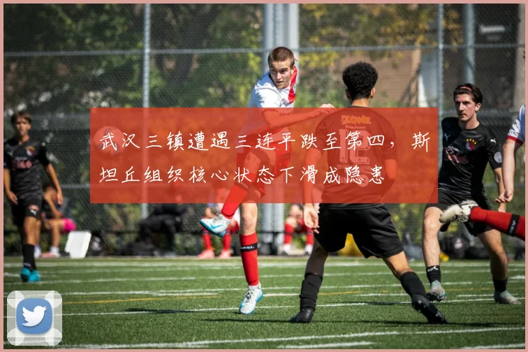 武汉三镇遭遇三连平跌至第四,斯坦丘组织核心状态下滑成隐患