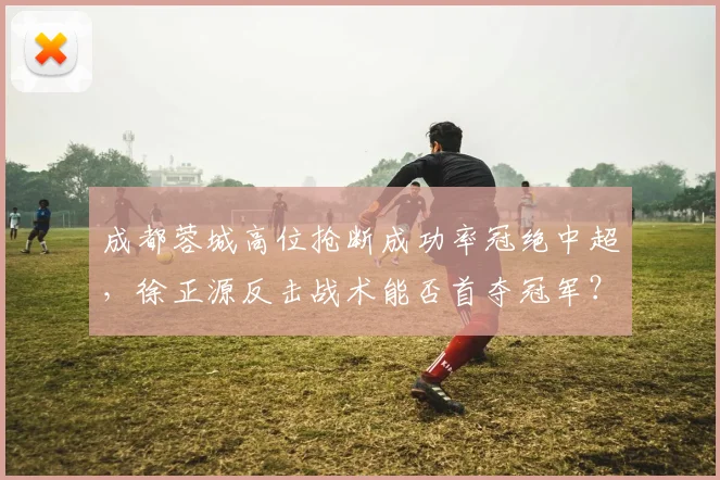 成都蓉城高位抢断成功率冠绝中超,徐正源反击战术能否首夺冠军?